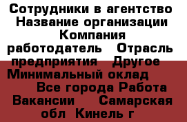 Сотрудники в агентство › Название организации ­ Компания-работодатель › Отрасль предприятия ­ Другое › Минимальный оклад ­ 30 000 - Все города Работа » Вакансии   . Самарская обл.,Кинель г.